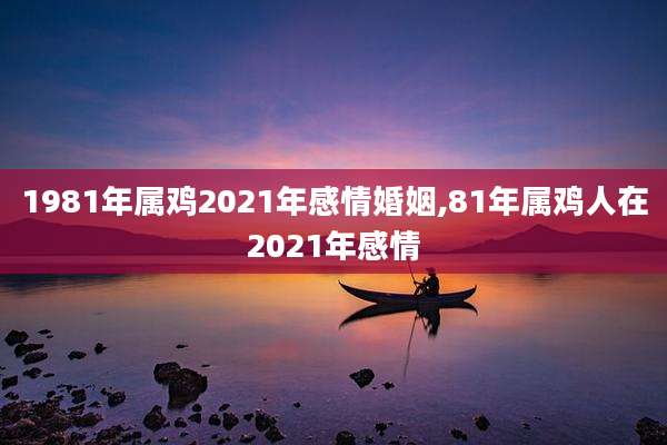 1981年属鸡2021年感情婚姻,81年属鸡人在2021年感情