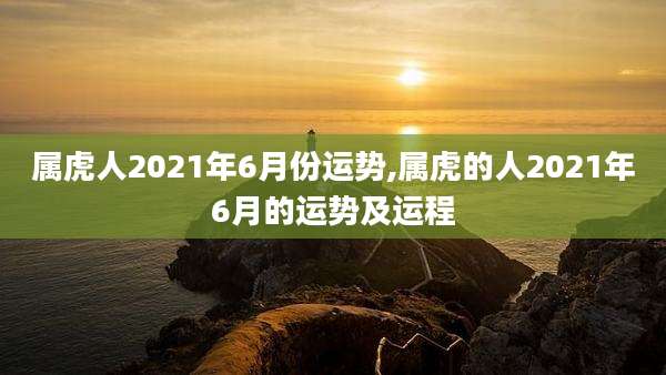 属虎人2021年6月份运势,属虎的人2021年6月的运势及运程