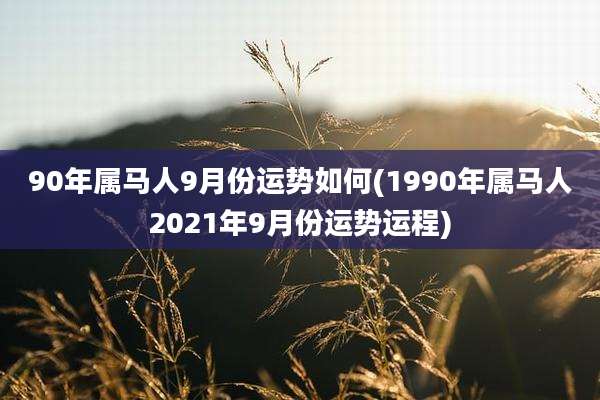 90年属马人9月份运势如何(1990年属马人2021年9月份运势运程)