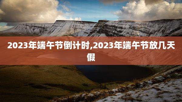2023年端午节倒计时,2023年端午节放几天假
