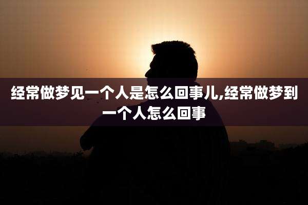 经常做梦见一个人是怎么回事儿,经常做梦到一个人怎么回事