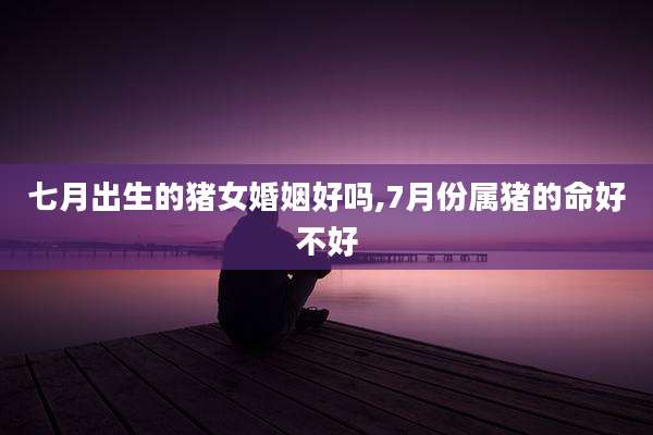 七月出生的猪女婚姻好吗,7月份属猪的命好不好