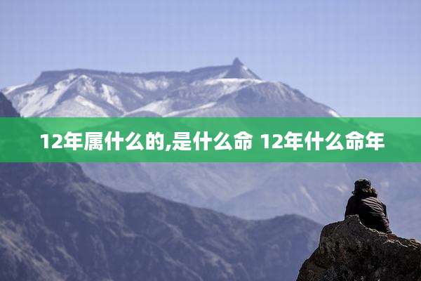 12年属什么的,是什么命 12年什么命年