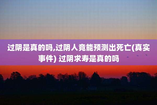 过阴是真的吗,过阴人竟能预测出死亡(真实事件) 过阴求寿是真的吗
