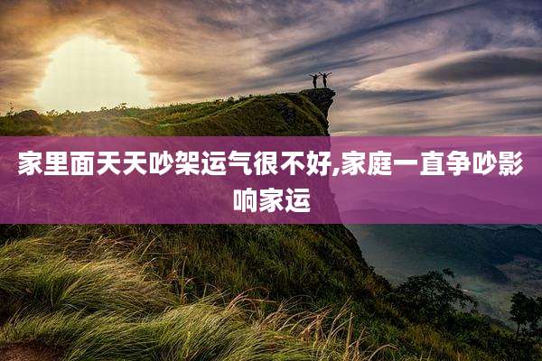 家里面天天吵架运气很不好,家庭一直争吵影响家运