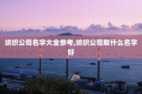纺织公司名字大全参考,纺织公司取什么名字好