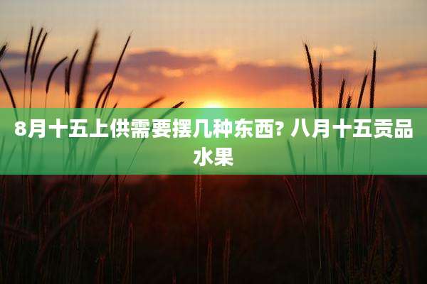 8月十五上供需要摆几种东西? 八月十五贡品水果