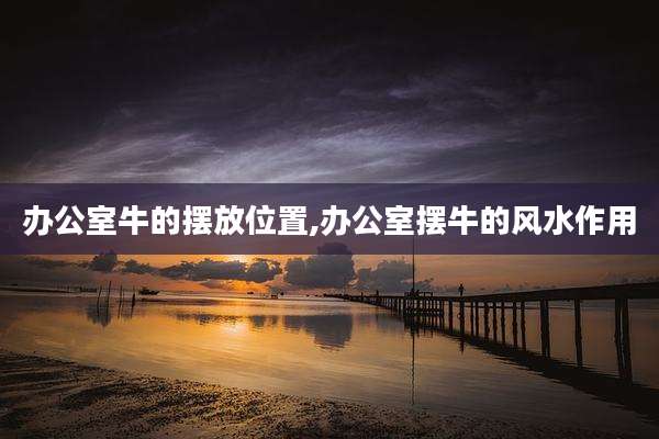 办公室牛的摆放位置,办公室摆牛的风水作用