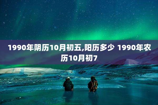 1990年阴历10月初五,阳历多少 1990年农历10月初7
