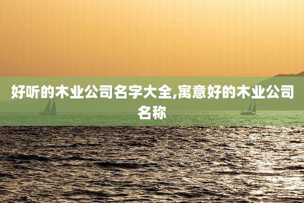 好听的木业公司名字大全,寓意好的木业公司名称