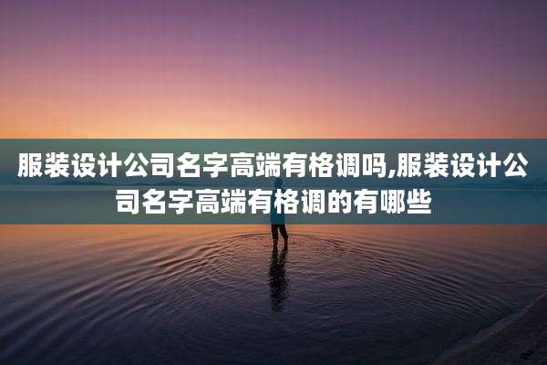 服装设计公司名字高端有格调吗,服装设计公司名字高端有格调的有哪些
