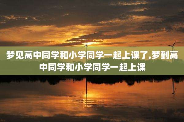 梦见高中同学和小学同学一起上课了,梦到高中同学和小学同学一起上课
