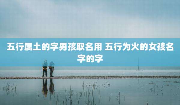 五行属土的字男孩取名用 五行为火的女孩名字的字