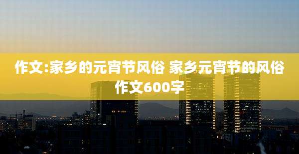 作文:家乡的元宵节风俗 家乡元宵节的风俗作文600字