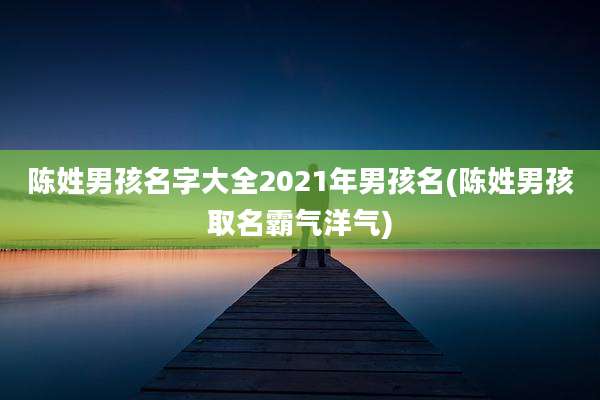 陈姓男孩名字大全2021年男孩名(陈姓男孩取名霸气洋气)