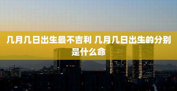 几月几日出生最不吉利 几月几日出生的分别是什么命