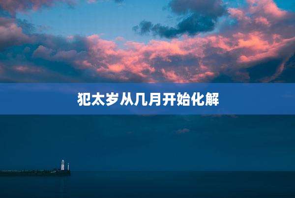 犯太岁从几月开始化解