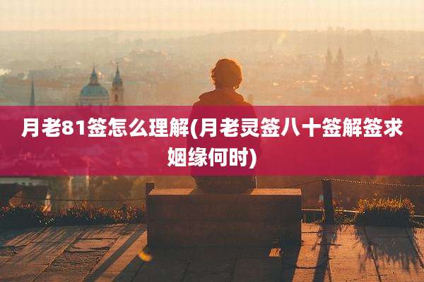 月老81签怎么理解(月老灵签八十签解签求姻缘何时)