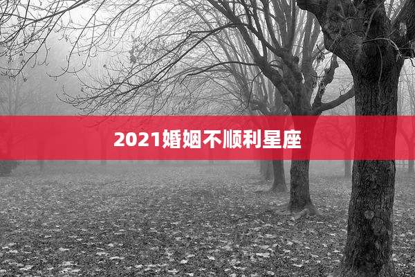 2021婚姻不顺利星座