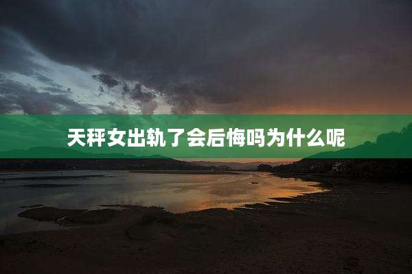 天秤女出轨了会后悔吗为什么呢