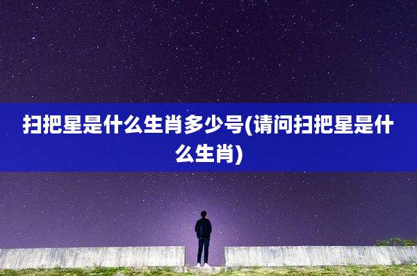 扫把星是什么生肖多少号(请问扫把星是什么生肖)
