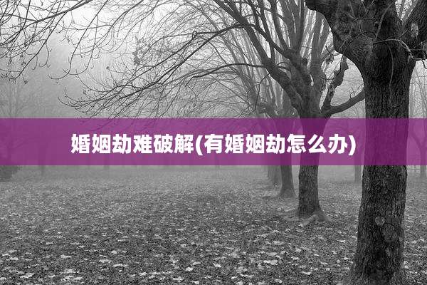 婚姻劫难破解(有婚姻劫怎么办)