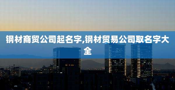钢材商贸公司起名字,钢材贸易公司取名字大全