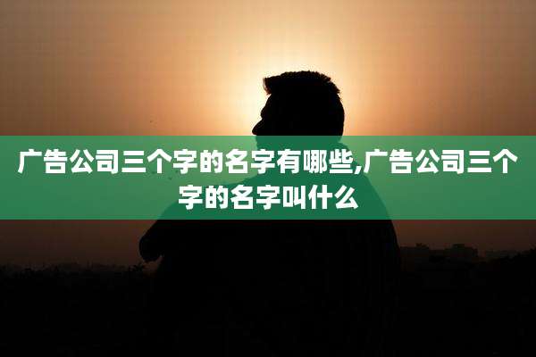 广告公司三个字的名字有哪些,广告公司三个字的名字叫什么