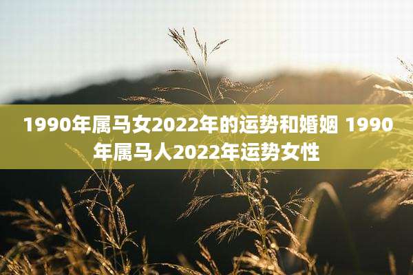 1990年属马女2022年的运势和婚姻 1990年属马人2022年运势女性