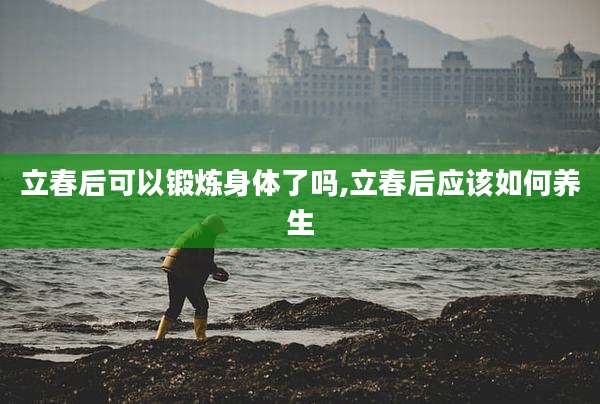 立春后可以锻炼身体了吗,立春后应该如何养生