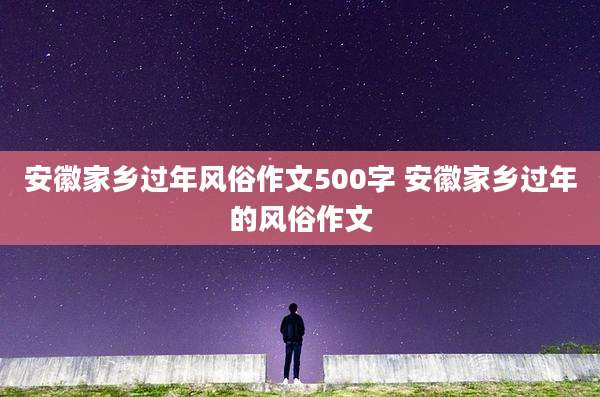 安徽家乡过年风俗作文500字 安徽家乡过年的风俗作文