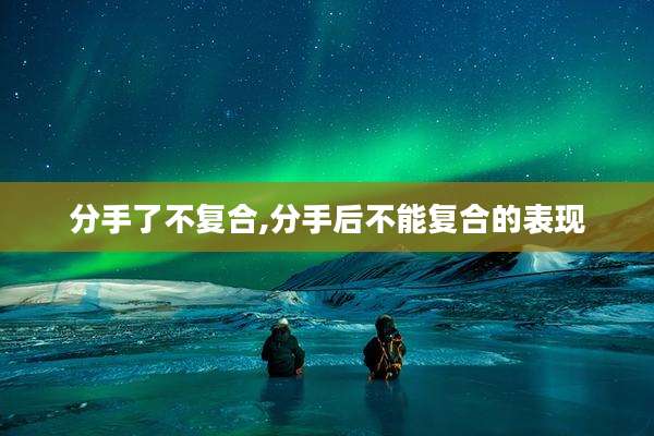分手了不复合,分手后不能复合的表现