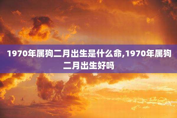 1970年属狗二月出生是什么命,1970年属狗二月出生好吗