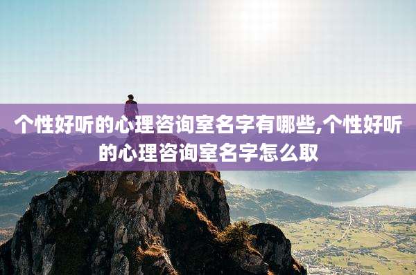 个性好听的心理咨询室名字有哪些,个性好听的心理咨询室名字怎么取