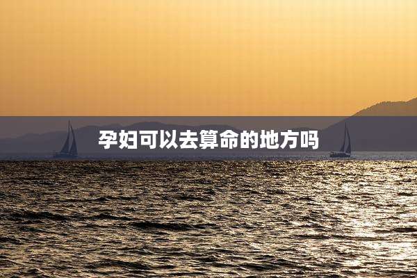 孕妇可以去算命的地方吗