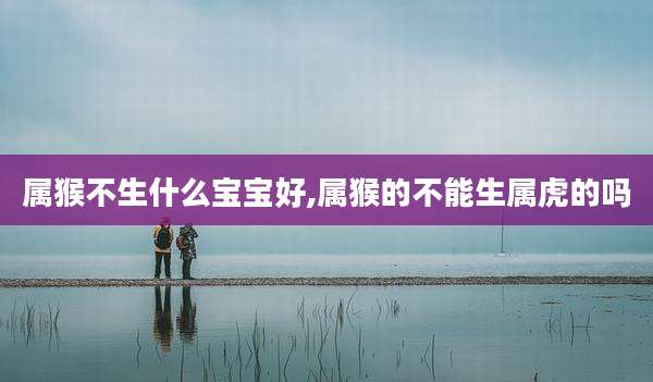 属猴不生什么宝宝好,属猴的不能生属虎的吗