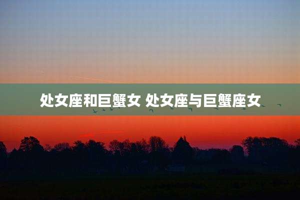 处女座和巨蟹女 处女座与巨蟹座女