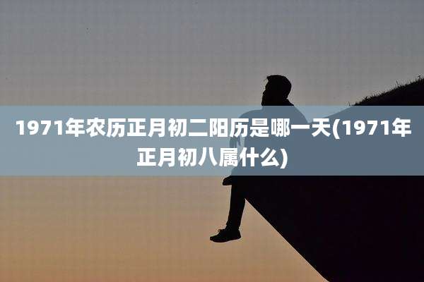1971年农历正月初二阳历是哪一天(1971年正月初八属什么)