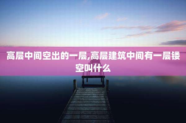高层中间空出的一层,高层建筑中间有一层镂空叫什么