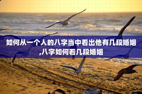 如何从一个人的八字当中看出他有几段婚姻,八字如何看几段婚姻