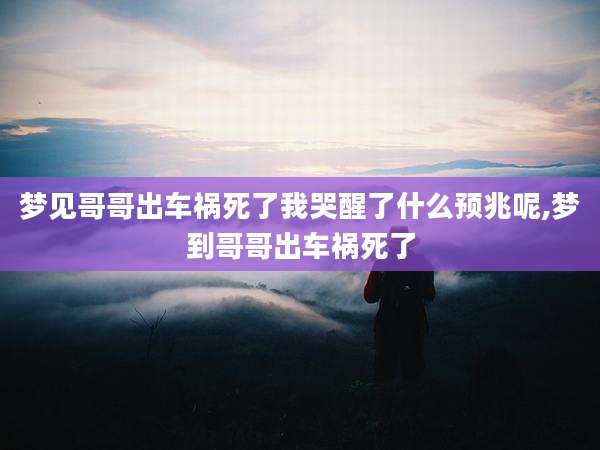 梦见哥哥出车祸死了我哭醒了什么预兆呢,梦到哥哥出车祸死了