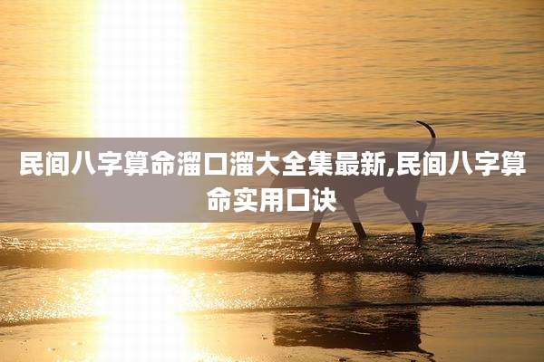 民间八字算命溜口溜大全集最新,民间八字算命实用口诀