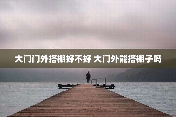 大门门外搭棚好不好 大门外能搭棚子吗