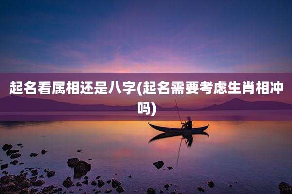 起名看属相还是八字(起名需要考虑生肖相冲吗)