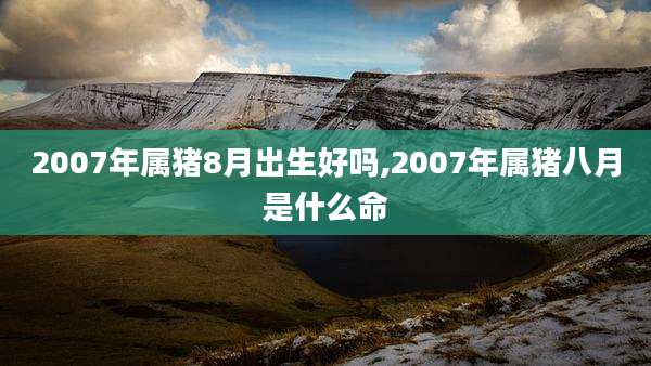 2007年属猪8月出生好吗,2007年属猪八月是什么命