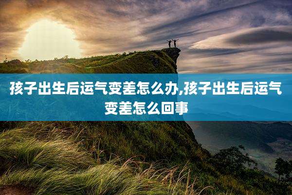 孩子出生后运气变差怎么办,孩子出生后运气变差怎么回事