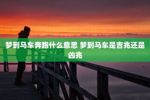 梦到马车奔跑什么意思 梦到马车是吉兆还是凶兆