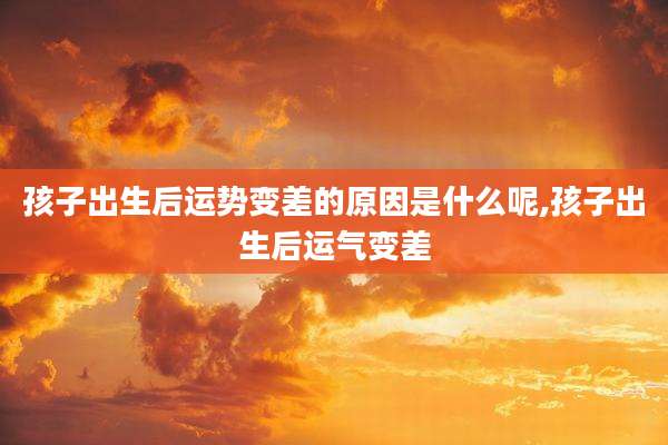 孩子出生后运势变差的原因是什么呢,孩子出生后运气变差