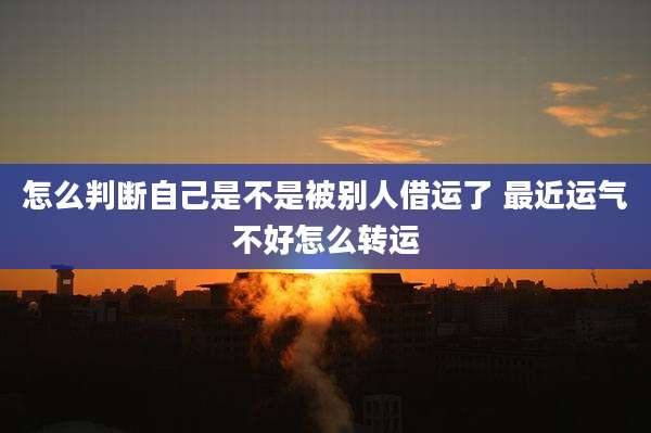 怎么判断自己是不是被别人借运了 最近运气不好怎么转运