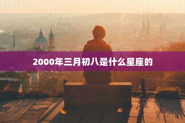 2000年三月初八是什么星座的